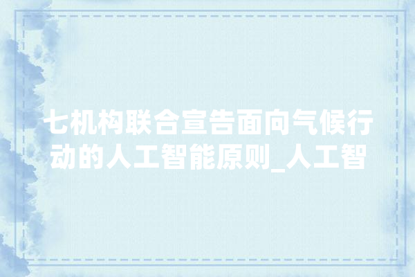 七机构联合宣告面向气候行动的人工智能原则_人工智能_气象 AI简讯