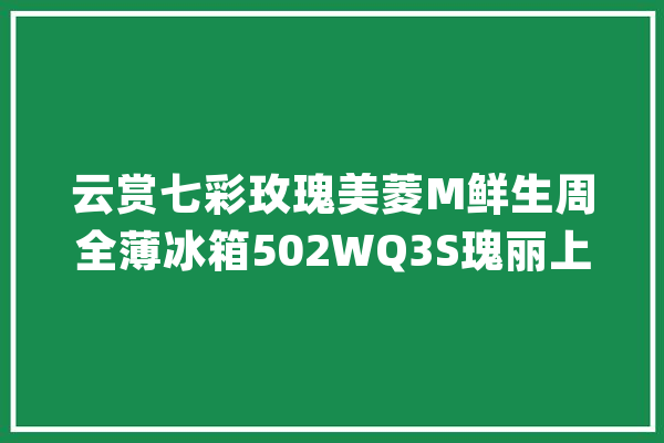 云赏七彩玫瑰美菱M鲜生周全薄冰箱502WQ3S瑰丽上市_冰箱_熟食