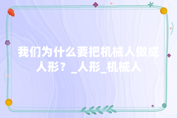 我们为什么要把机械人做成人形？_人形_机械人 智能写作