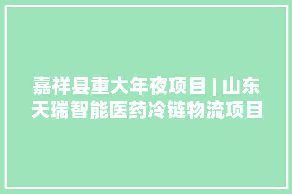 嘉祥县重大年夜项目 | 山东天瑞智能医药冷链物流项目_项目_山东 AI简讯