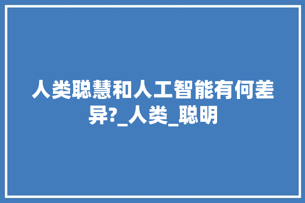 人类聪慧和人工智能有何差异?_人类_聪明 智能问答