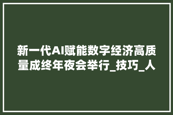 新一代AI赋能数字经济高质量成终年夜会举行_技巧_人工智能 AI快讯