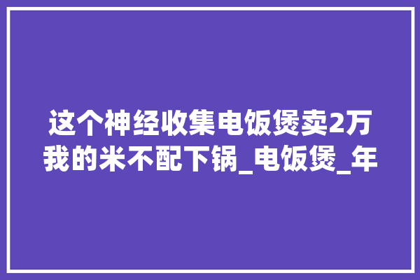 这个神经收集电饭煲卖2万我的米不配下锅_电饭煲_年夜米 科技快讯