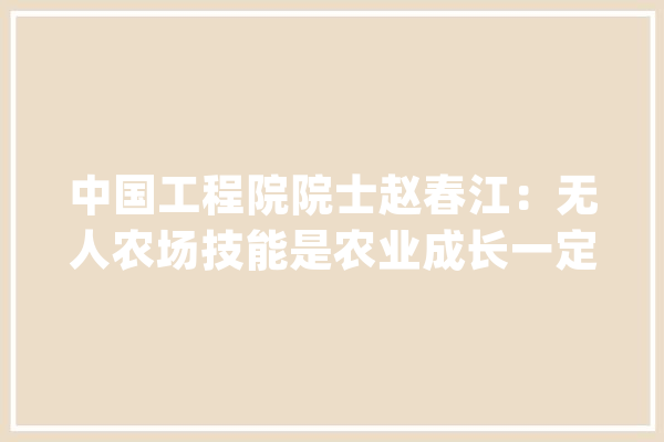 中国工程院院士赵春江：无人农场技能是农业成长一定趋势_人工智能_机械人 智能写作