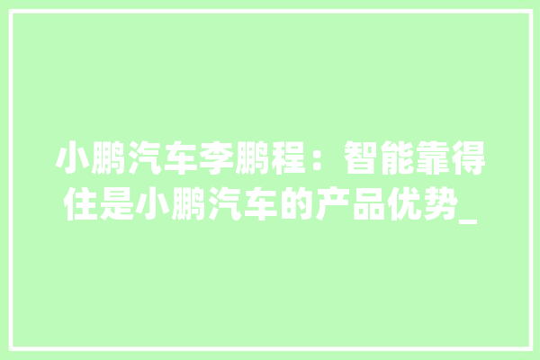 小鹏汽车李鹏程：智能靠得住是小鹏汽车的产品优势_汽车_网通