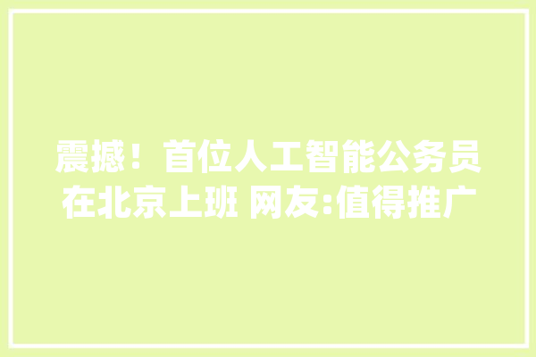 震撼！首位人工智能公务员在北京上班 网友:值得推广_人工智能_公事员