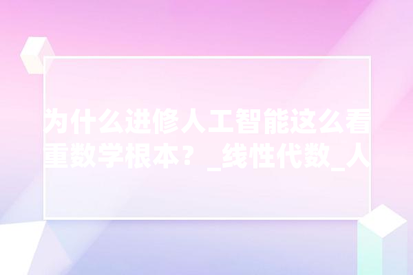 为什么进修人工智能这么看重数学根本？_线性代数_人工智能