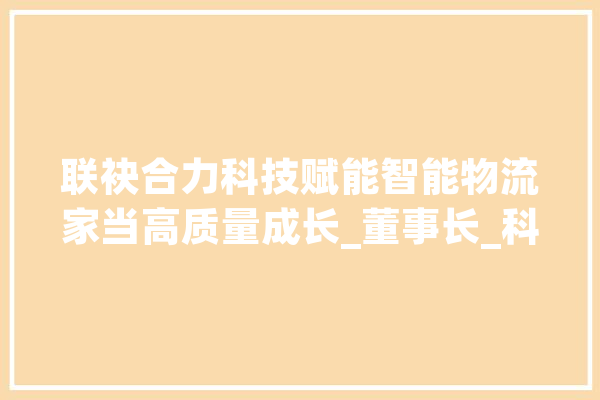 联袂合力科技赋能智能物流家当高质量成长_董事长_科技 科技快讯