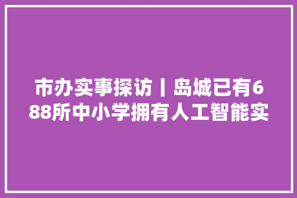 市办实事探访丨岛城已有688所中小学拥有人工智能实验室计划今年实现全部普及_人工智能_黉舍 AI快讯