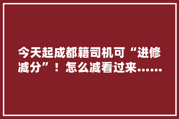 今天起成都籍司机可“进修减分”！怎么减看过来……_交通违法_驾驶人