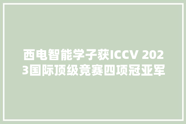 西电智能学子获ICCV 2023国际顶级竞赛四项冠亚军奖项_模子_部队