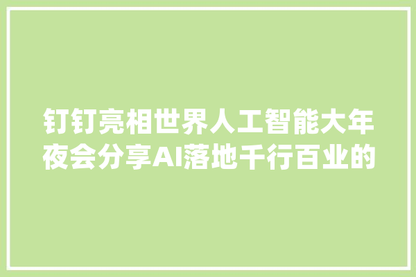 钉钉亮相世界人工智能大年夜会分享AI落地千行百业的实践_云南白药_企业 AI快讯