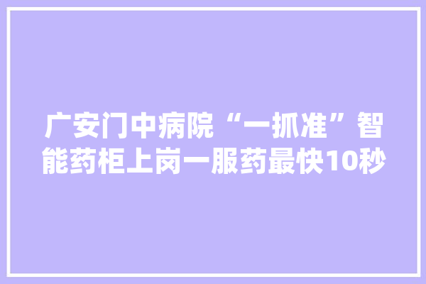 广安门中病院“一抓准”智能药柜上岗一服药最快10秒配好_中药_药方
