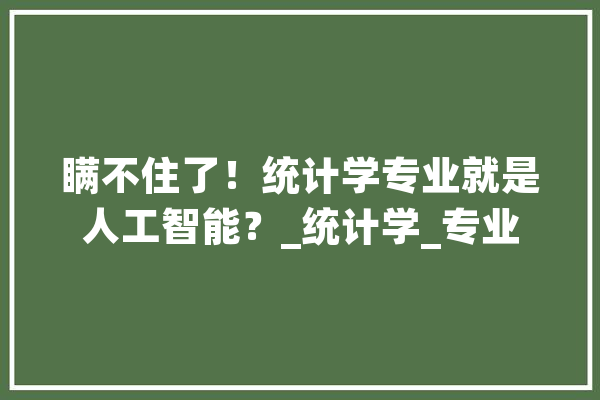 瞒不住了！统计学专业就是人工智能？_统计学_专业 文字写作