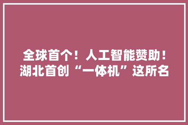 全球首个！人工智能赞助！湖北首创“一体机”这所名校介入研发_农药_化学 云服务