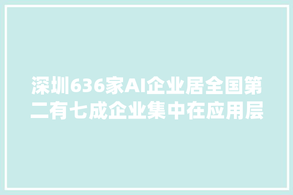 深圳636家AI企业居全国第二有七成企业集中在应用层领域_人工智能_家当 智能问答