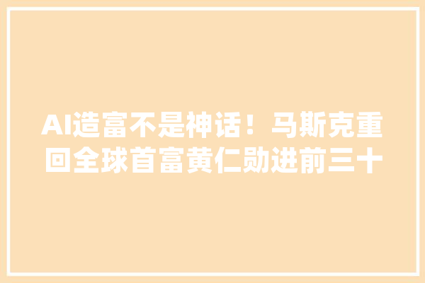 AI造富不是神话！马斯克重回全球首富黄仁勋进前三十钟睒睒留任中国首富_财富_亿元