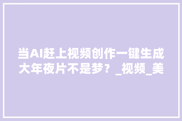 当AI赶上视频创作一键生成大年夜片不是梦？_视频_美图 计算机