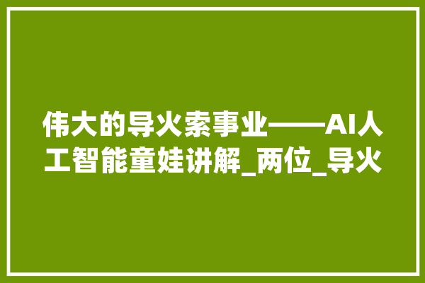 伟大的导火索事业——AI人工智能童娃讲解_两位_导火索