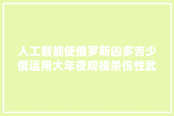 人工智能使俄罗斯凶多吉少俄运用大年夜规模杀伤性武器的概率增大年夜_俄罗斯_乌克兰