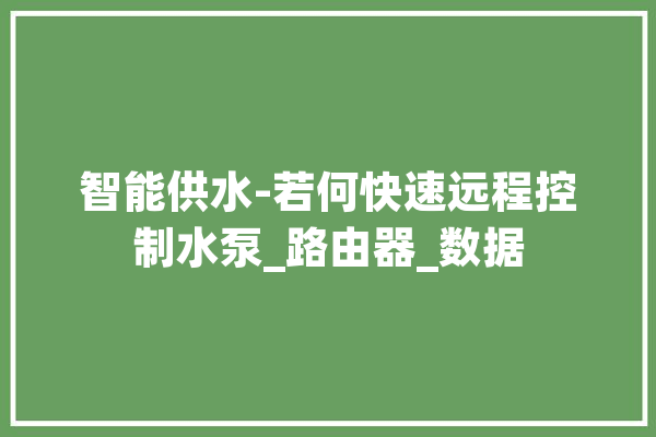 智能供水-若何快速远程控制水泵_路由器_数据 智能助手