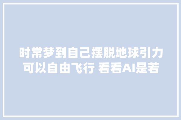 时常梦到自己摆脱地球引力可以自由飞行 看看AI是若何解梦_您对_您的 云服务