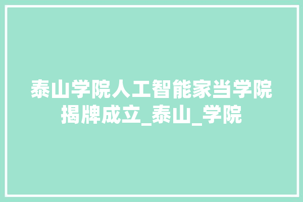 泰山学院人工智能家当学院揭牌成立_泰山_学院 智能写作