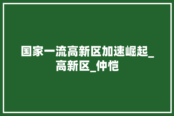 国家一流高新区加速崛起_高新区_仲恺