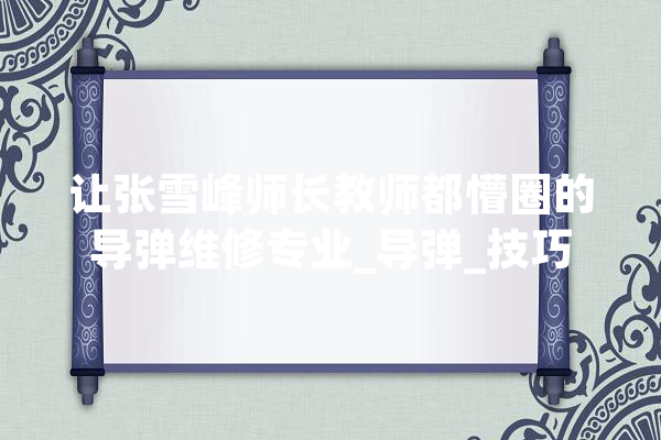 让张雪峰师长教师都懵圈的导弹维修专业_导弹_技巧