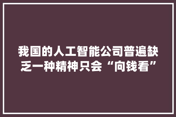 我国的人工智能公司普遍缺乏一种精神只会“向钱看”人..._技巧_高精尖 智能写作