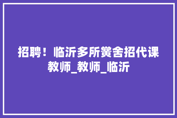 招聘！临沂多所黉舍招代课教师_教师_临沂