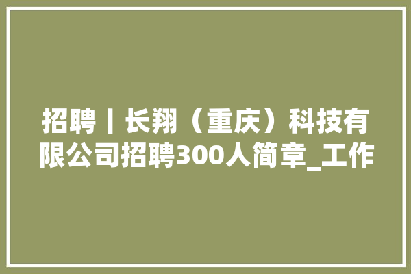 招聘丨长翔（重庆）科技有限公司招聘300人简章_工作_人工智能 文字写作
