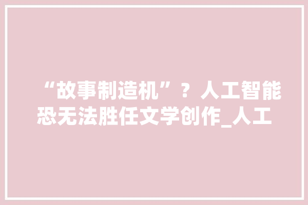 “故事制造机”？人工智能恐无法胜任文学创作_人工智能_书展 AI简讯