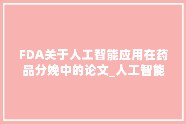 FDA关于人工智能应用在药品分娩中的论文_人工智能_数据 AI快讯
