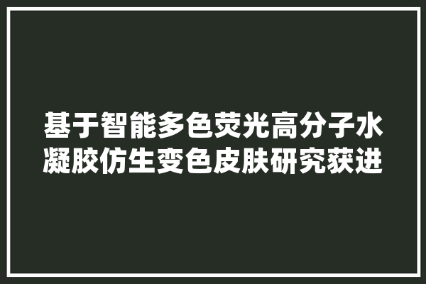 基于智能多色荧光高分子水凝胶仿生变色皮肤研究获进展_凝胶_荧光