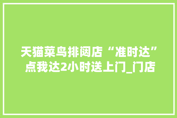 天猫菜鸟排闼店“准时达” 点我达2小时送上门_门店_这一