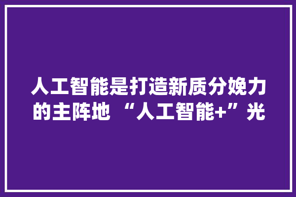 人工智能是打造新质分娩力的主阵地 “人工智能+”光降就业有何新机遇_人工智能_临盆力
