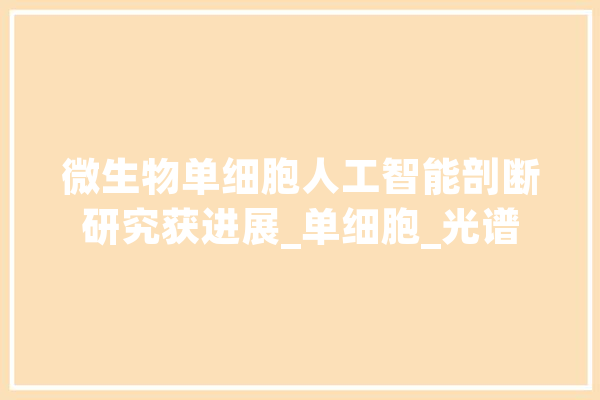 微生物单细胞人工智能剖断研究获进展_单细胞_光谱