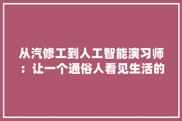 从汽修工到人工智能演习师：让一个通俗人看见生活的欲望_人工智能_客服 智能写作