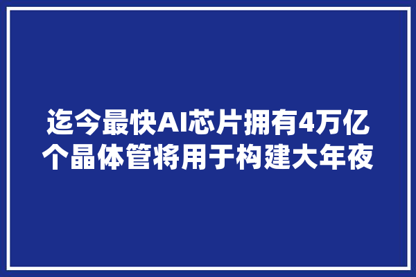 迄今最快AI芯片拥有4万亿个晶体管将用于构建大年夜型人工智能超级计算机_秃鹰_银河