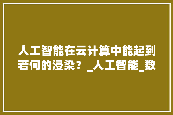 人工智能在云计算中能起到若何的浸染？_人工智能_数据 绘影字幕