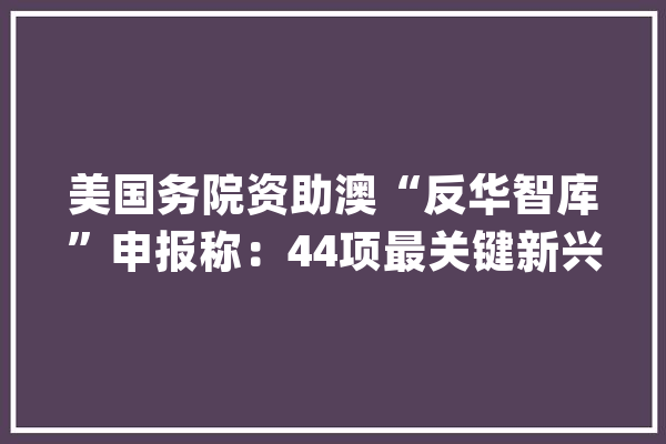 美国务院资助澳“反华智库”申报称：44项最关键新兴技能中国37项全球第一_中国_技巧 云服务