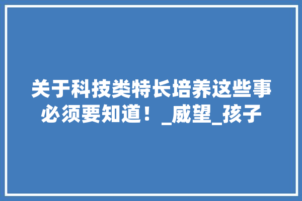 关于科技类特长培养这些事必须要知道！_威望_孩子 云服务