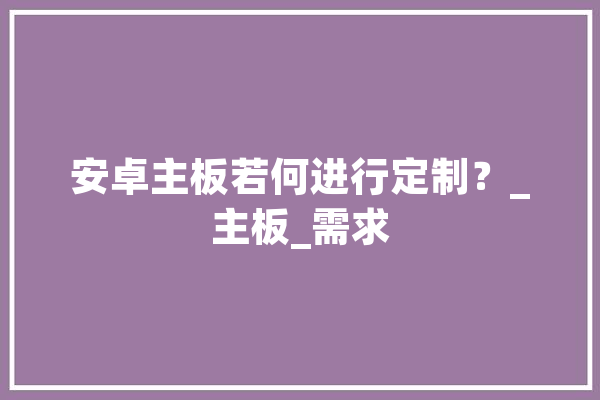 安卓主板若何进行定制？_主板_需求 智能助手