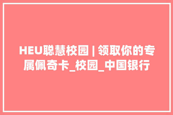 HEU聪慧校园 | 领取你的专属佩奇卡_校园_中国银行 AI简讯
