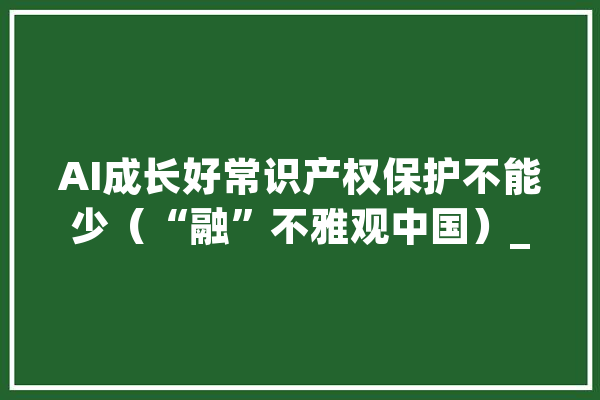 AI成长好常识产权保护不能少（“融”不雅观中国）_著作权_内容 绘影字幕