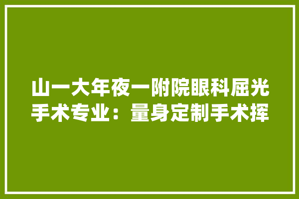 山一大年夜一附院眼科屈光手术专业：量身定制手术挥别近视烦恼_手术_角膜