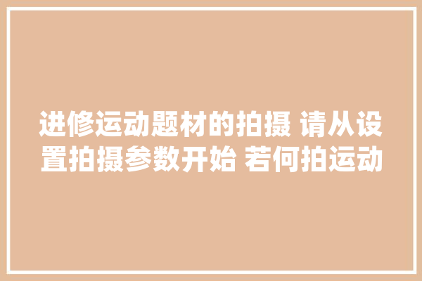 进修运动题材的拍摄 请从设置拍摄参数开始 若何拍运动摄影_题材_快门