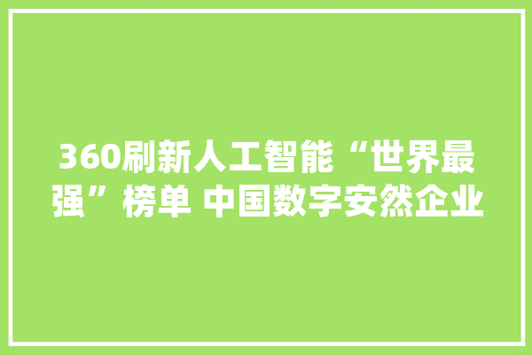 360刷新人工智能“世界最强”榜单 中国数字安然企业首次登顶_人工智能_图谱 AI简讯