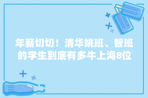 年薪切切！清华姚班、智班的学生到底有多牛上海8位学霸入选_上海_数学 AI简讯